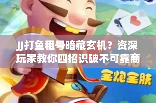 JJ打鱼租号暗藏玄机？资深玩家教你四招识破不可靠商家