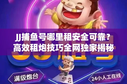 JJ捕鱼号哪里租安全可靠？高效租炮技巧全网独家揭秘