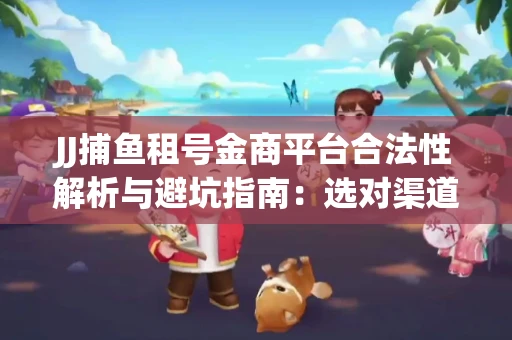 JJ捕鱼租号金商平台合法性解析与避坑指南：选对渠道才能安心赚钱