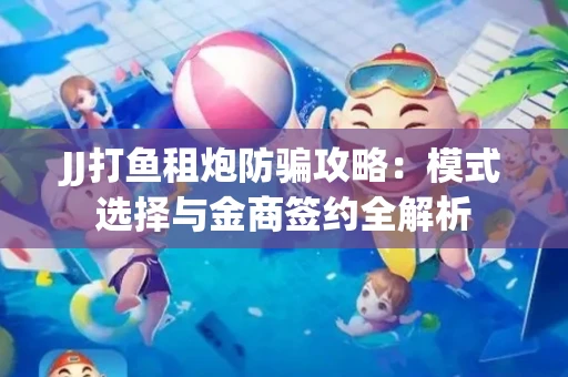 JJ打鱼租炮防骗攻略：模式选择与金商签约全解析