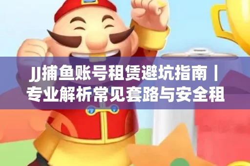 JJ捕鱼账号租赁避坑指南｜专业解析常见套路与安全租号法则