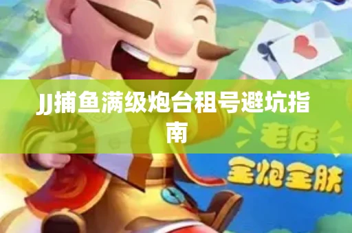 JJ捕鱼满级炮台租号避坑指南