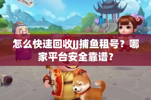 怎么快速回收JJ捕鱼租号？哪家平台安全靠谱？