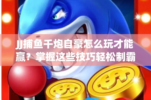 JJ捕鱼千炮自豪怎么玩才能赢？掌握这些技巧轻松制霸