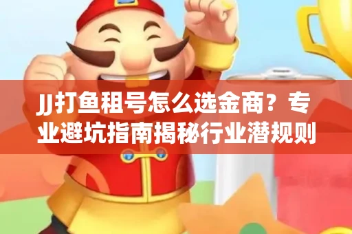 JJ打鱼租号怎么选金商？专业避坑指南揭秘行业潜规则