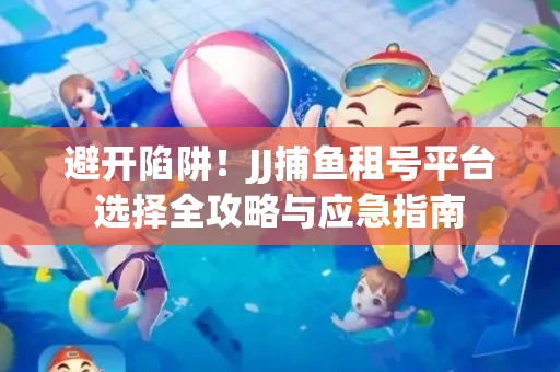 避开陷阱！JJ捕鱼租号平台选择全攻略与应急指南