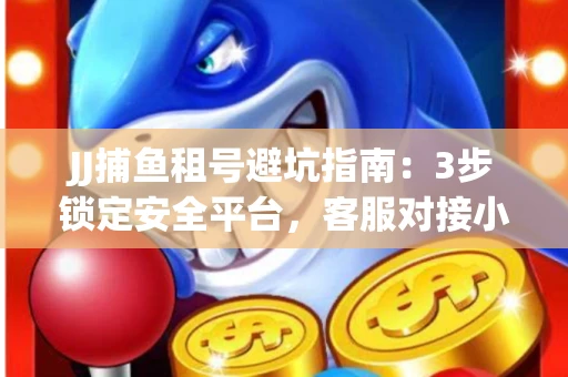 JJ捕鱼租号避坑指南：3步锁定安全平台，客服对接小技巧全公开