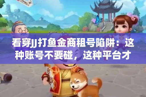 看穿JJ打鱼金商租号陷阱：这种账号不要碰，这种平台才靠谱